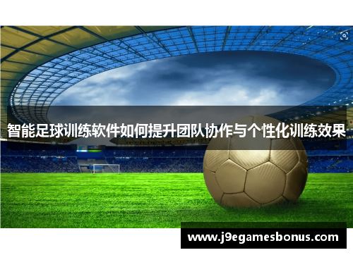 智能足球训练软件如何提升团队协作与个性化训练效果