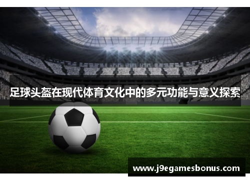 足球头盔在现代体育文化中的多元功能与意义探索